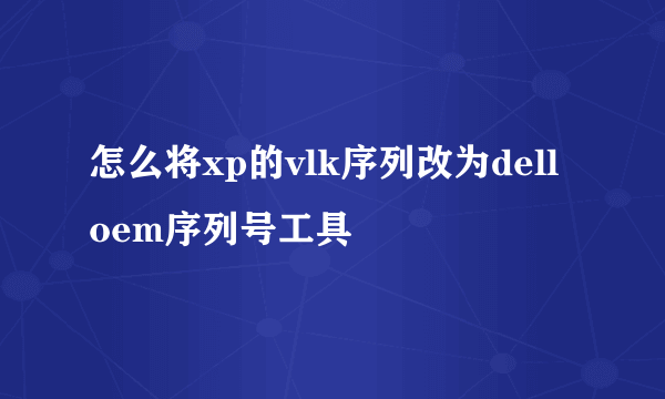 怎么将xp的vlk序列改为dell oem序列号工具