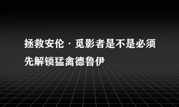 拯救安伦·觅影者是不是必须先解锁猛禽德鲁伊