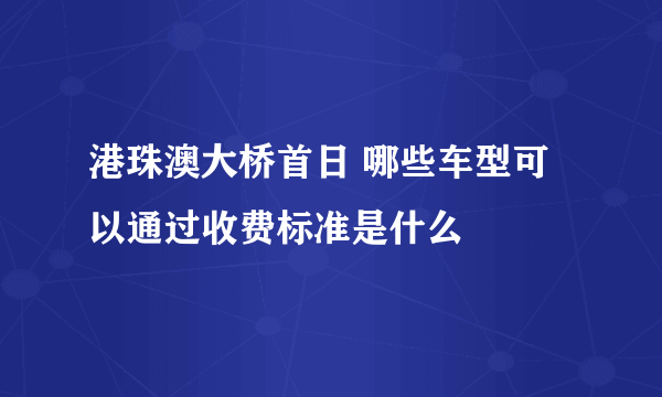 港珠澳大桥首日 哪些车型可以通过收费标准是什么