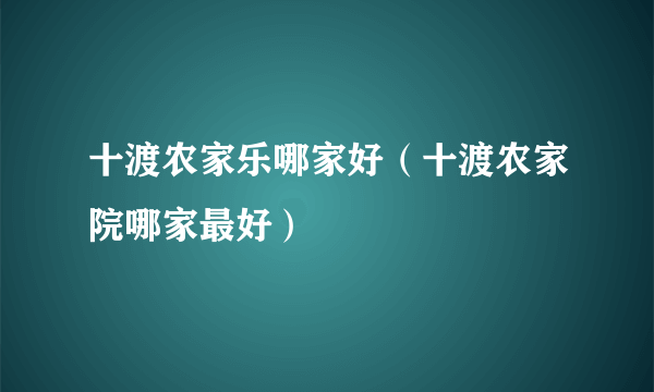 十渡农家乐哪家好（十渡农家院哪家最好）