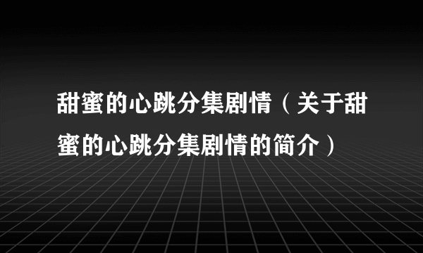 甜蜜的心跳分集剧情（关于甜蜜的心跳分集剧情的简介）