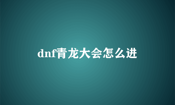 dnf青龙大会怎么进