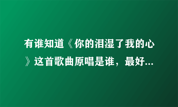 有谁知道《你的泪湿了我的心》这首歌曲原唱是谁，最好附上歌词，谢谢！