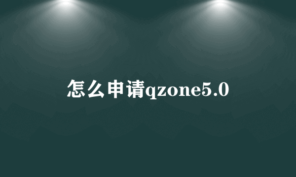 怎么申请qzone5.0