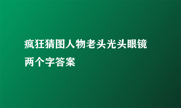 疯狂猜图人物老头光头眼镜 两个字答案