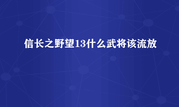 信长之野望13什么武将该流放