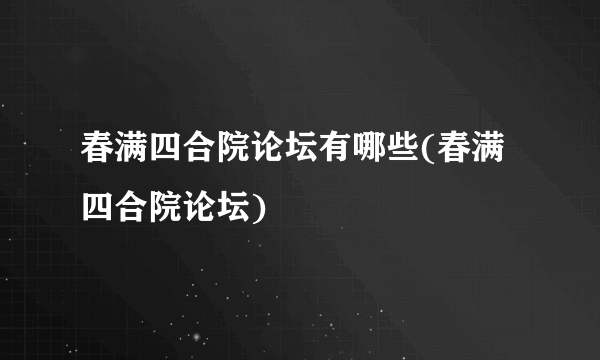 春满四合院论坛有哪些(春满四合院论坛)