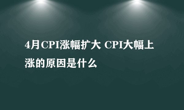 4月CPI涨幅扩大 CPI大幅上涨的原因是什么