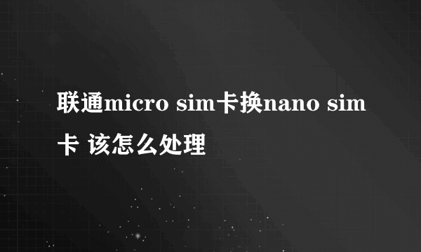 联通micro sim卡换nano sim卡 该怎么处理