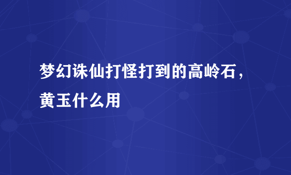 梦幻诛仙打怪打到的高岭石，黄玉什么用