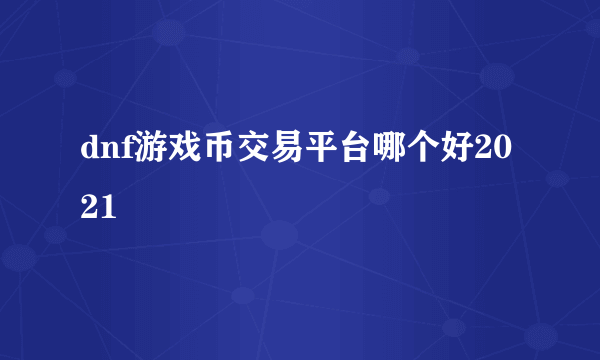 dnf游戏币交易平台哪个好2021