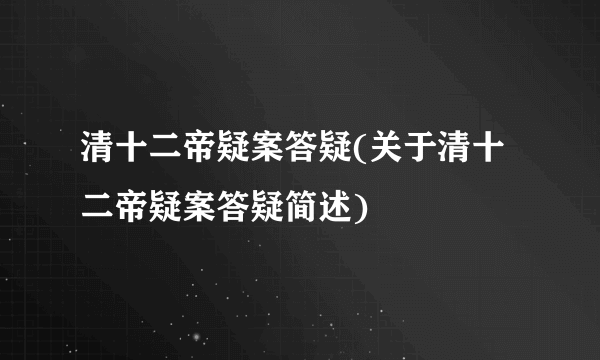 清十二帝疑案答疑(关于清十二帝疑案答疑简述)