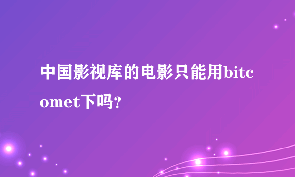 中国影视库的电影只能用bitcomet下吗？