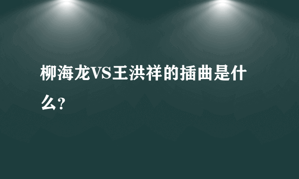 柳海龙VS王洪祥的插曲是什么？