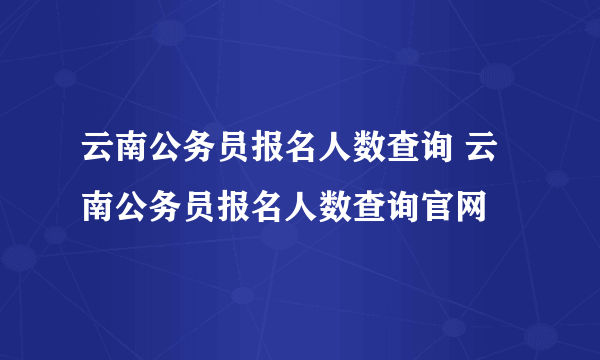 云南公务员报名人数查询 云南公务员报名人数查询官网