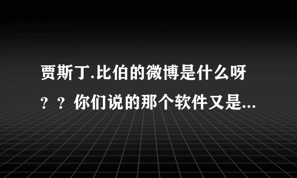 贾斯丁.比伯的微博是什么呀？？你们说的那个软件又是什么呢？？~~