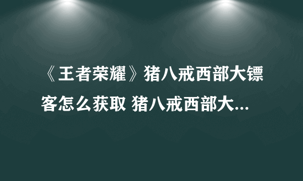 《王者荣耀》猪八戒西部大镖客怎么获取 猪八戒西部大镖客获取方法