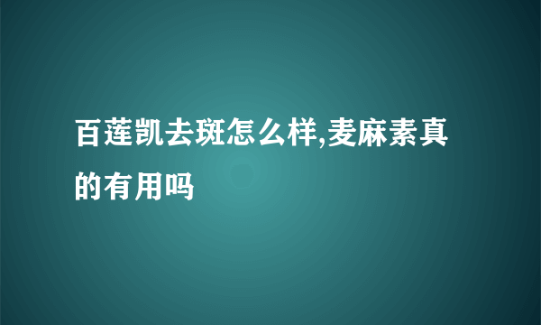 百莲凯去斑怎么样,麦麻素真的有用吗