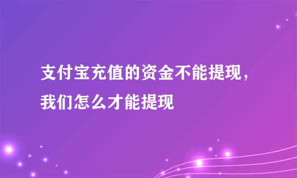 支付宝充值的资金不能提现，我们怎么才能提现