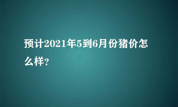 预计2021年5到6月份猪价怎么样？