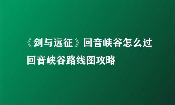 《剑与远征》回音峡谷怎么过 回音峡谷路线图攻略