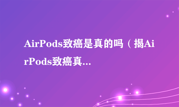 AirPods致癌是真的吗（揭AirPods致癌真实情况）