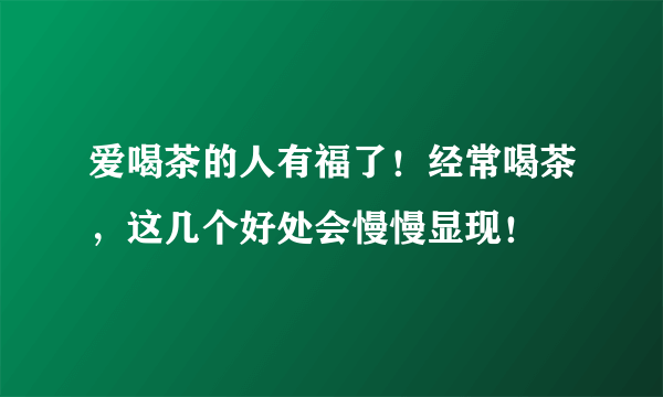 爱喝茶的人有福了！经常喝茶，这几个好处会慢慢显现！