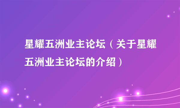 星耀五洲业主论坛（关于星耀五洲业主论坛的介绍）