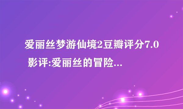 爱丽丝梦游仙境2豆瓣评分7.0 影评:爱丽丝的冒险越来越没劲_飞外网