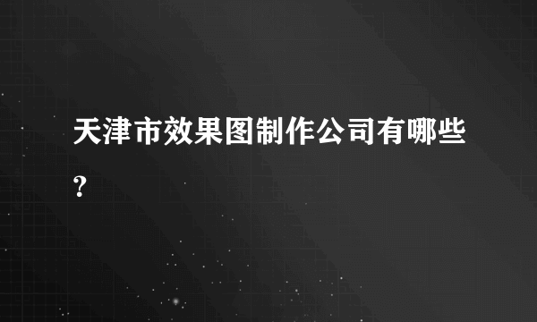 天津市效果图制作公司有哪些？