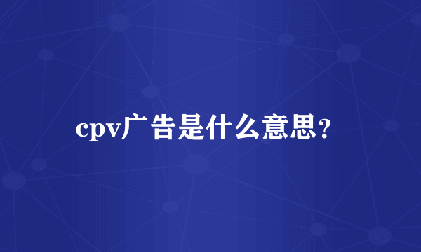 cpv广告是什么意思？