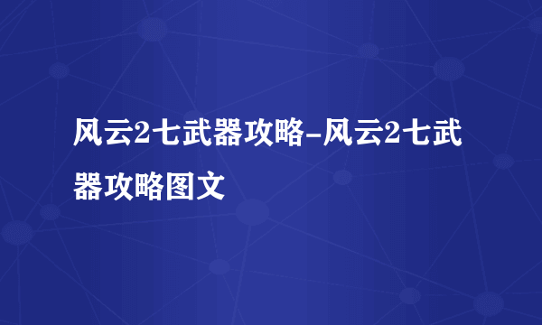 风云2七武器攻略-风云2七武器攻略图文