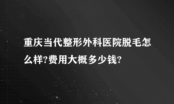 重庆当代整形外科医院脱毛怎么样?费用大概多少钱?