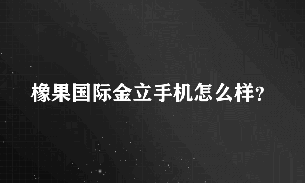 橡果国际金立手机怎么样？