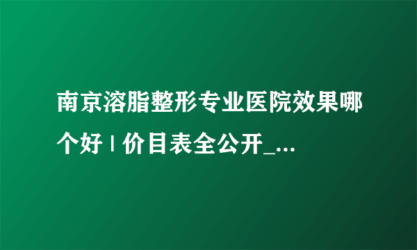 南京溶脂整形专业医院效果哪个好 | 价目表全公开_怎么可以瘦腿和肚子