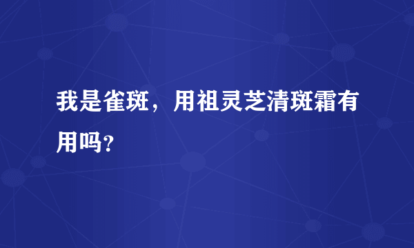 我是雀斑，用祖灵芝清斑霜有用吗？