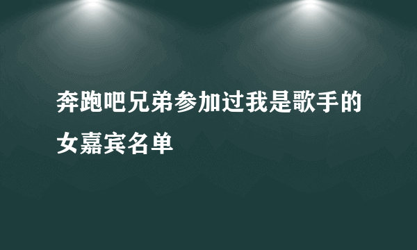 奔跑吧兄弟参加过我是歌手的女嘉宾名单