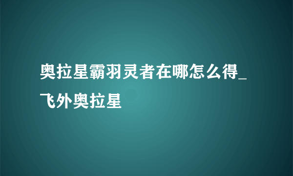 奥拉星霸羽灵者在哪怎么得_飞外奥拉星