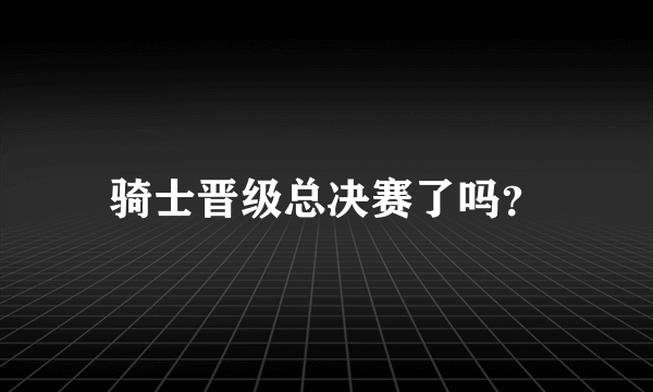 骑士晋级总决赛了吗？