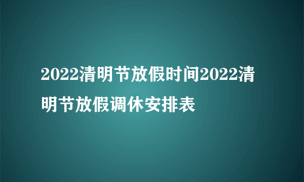 2022清明节放假时间2022清明节放假调休安排表