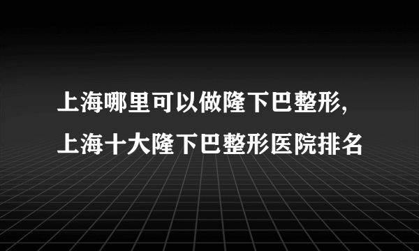 上海哪里可以做隆下巴整形,上海十大隆下巴整形医院排名