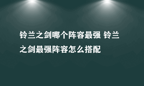 铃兰之剑哪个阵容最强 铃兰之剑最强阵容怎么搭配