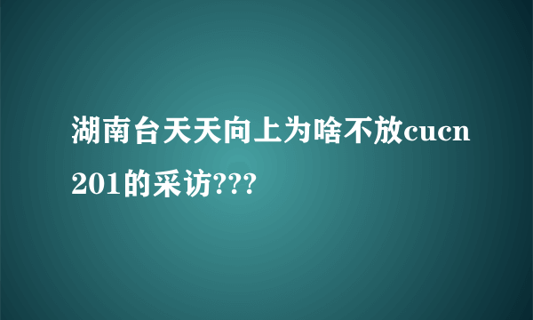 湖南台天天向上为啥不放cucn201的采访???