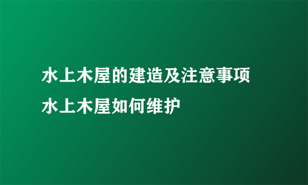 水上木屋的建造及注意事项 水上木屋如何维护