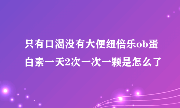 只有口渴没有大便纽倍乐ob蛋白素一天2次一次一颗是怎么了