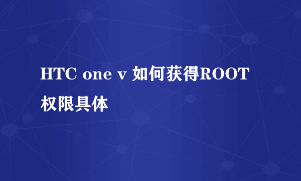 HTC one v 如何获得ROOT权限具体