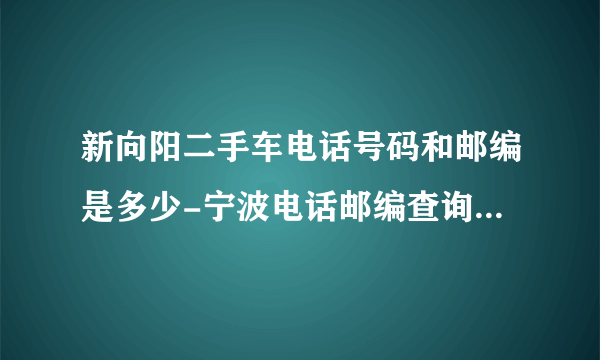 新向阳二手车电话号码和邮编是多少-宁波电话邮编查询-图吧地图