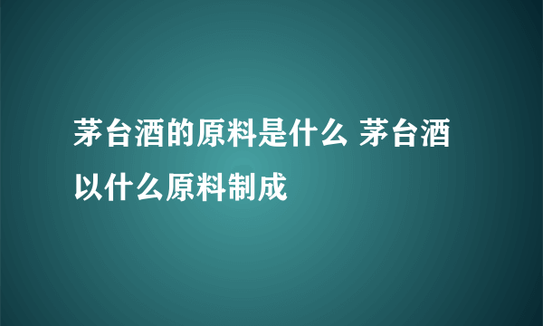 茅台酒的原料是什么 茅台酒以什么原料制成