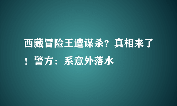 西藏冒险王遭谋杀？真相来了！警方：系意外落水