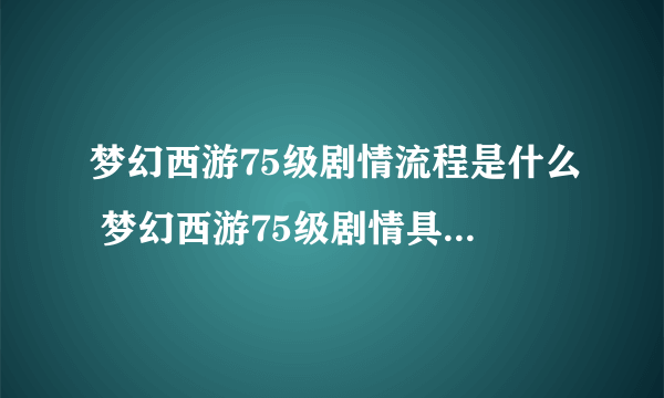 梦幻西游75级剧情流程是什么 梦幻西游75级剧情具体流程攻略